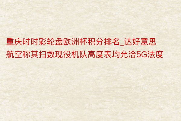 重庆时时彩轮盘欧洲杯积分排名_达好意思航空称其扫数现役机队高度表均允洽5G法度