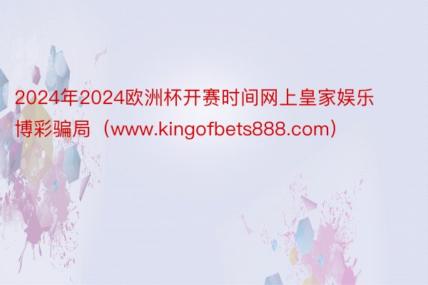 2024年2024欧洲杯开赛时间网上皇家娱乐博彩骗局（www.kingofbets888.com）