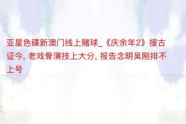 亚星色碟新澳门线上赌球_《庆余年2》援古证今, 老戏骨演技上大分, 报告念明吴刚排不上号