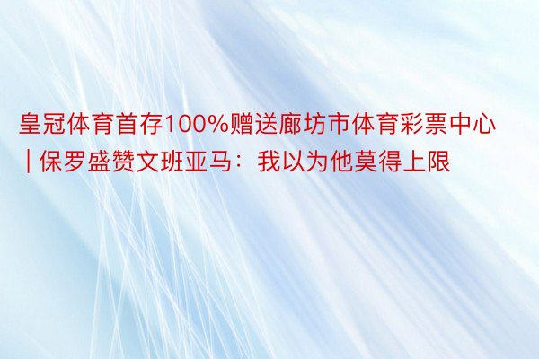 皇冠体育首存100%赠送廊坊市体育彩票中心 | 保罗盛赞文班亚马：我以为他莫得上限