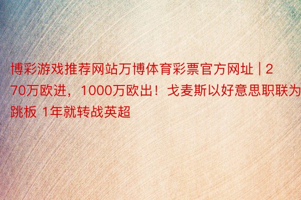 博彩游戏推荐网站万博体育彩票官方网址 | 270万欧进，1000万欧出！戈麦斯以好意思职联为跳板 1年就转战英超