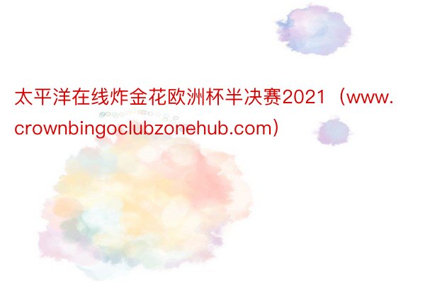 太平洋在线炸金花欧洲杯半决赛2021（www.crownbingoclubzonehub.com）