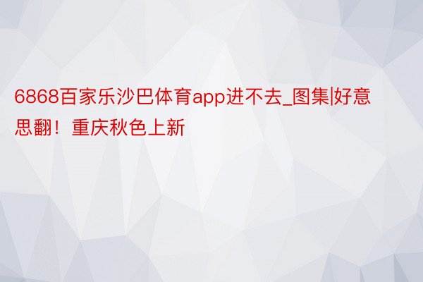 6868百家乐沙巴体育app进不去_图集|好意思翻！重庆秋色上新