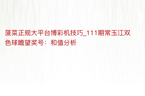 菠菜正规大平台博彩机技巧_111期常玉江双色球瞻望奖号：和值分析