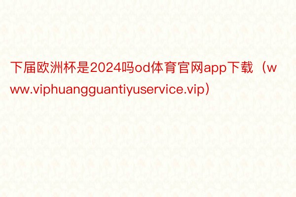 下届欧洲杯是2024吗od体育官网app下载（www.viphuangguantiyuservice.vip）