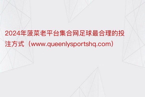 2024年菠菜老平台集合网足球最合理的投注方式（www.queenlysportshq.com）