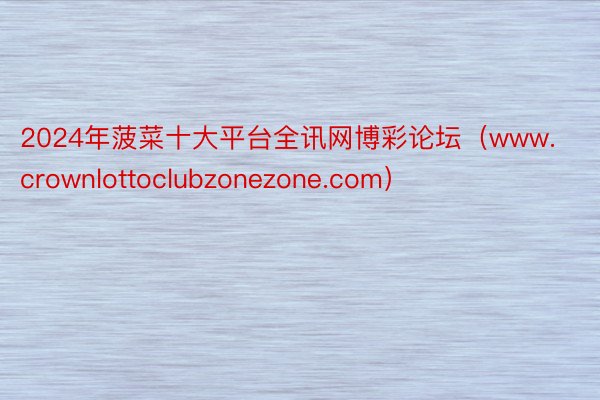 2024年菠菜十大平台全讯网博彩论坛（www.crownlottoclubzonezone.com）