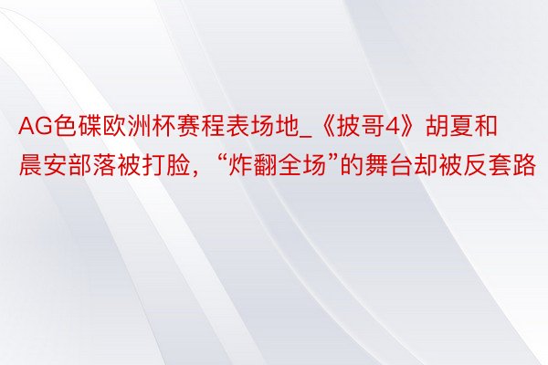 AG色碟欧洲杯赛程表场地_《披哥4》胡夏和晨安部落被打脸，“炸翻全场”的舞台却被反套路