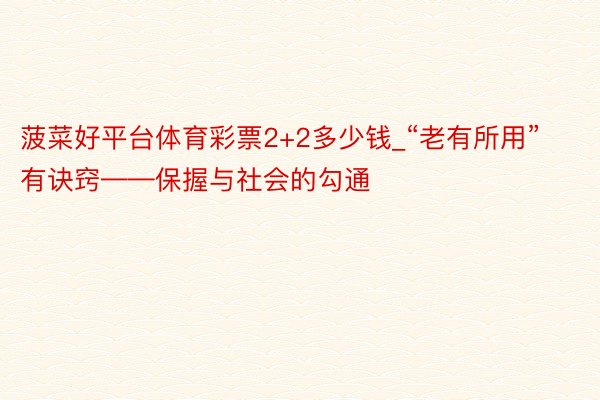 菠菜好平台体育彩票2+2多少钱_“老有所用”有诀窍——保握与社会的勾通