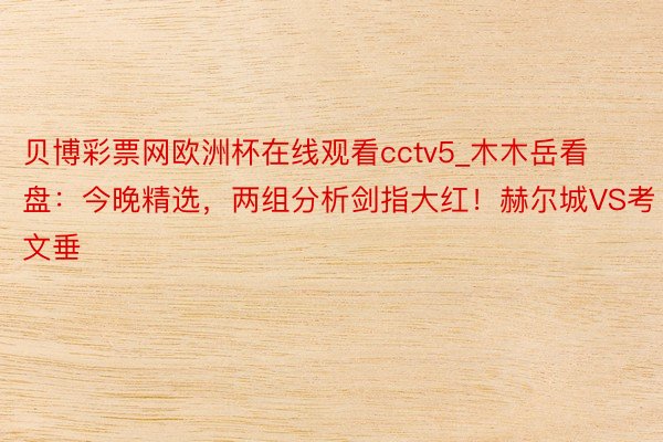 贝博彩票网欧洲杯在线观看cctv5_木木岳看盘：今晚精选，两组分析剑指大红！赫尔城VS考文垂