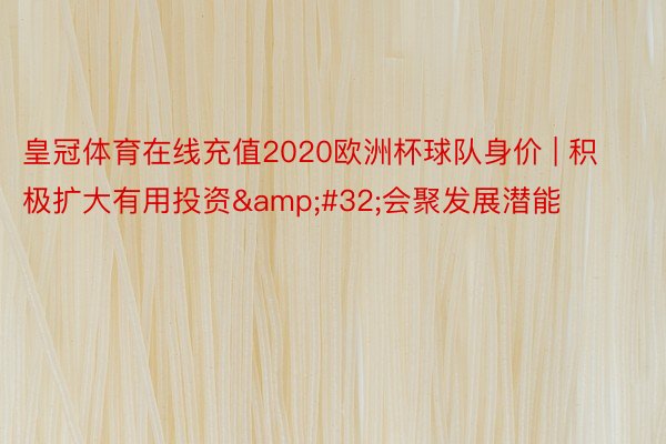 皇冠体育在线充值2020欧洲杯球队身价 | 积极扩大有用投资&#32;会聚发展潜能