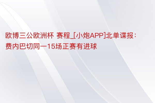 欧博三公欧洲杯 赛程_[小炮APP]北单谍报：费内巴切同一15场正赛有进球