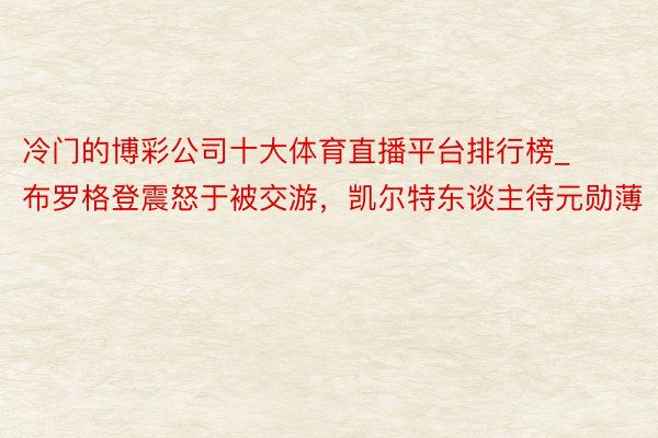 冷门的博彩公司十大体育直播平台排行榜_布罗格登震怒于被交游，凯尔特东谈主待元勋薄