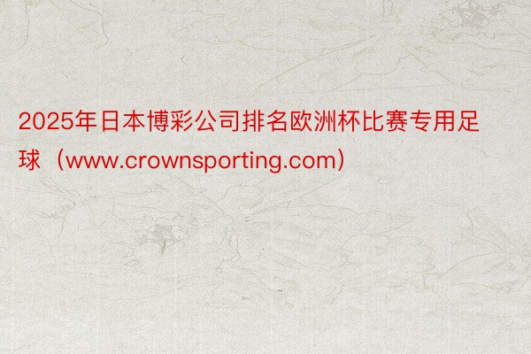 2025年日本博彩公司排名欧洲杯比赛专用足球（www.crownsporting.com）