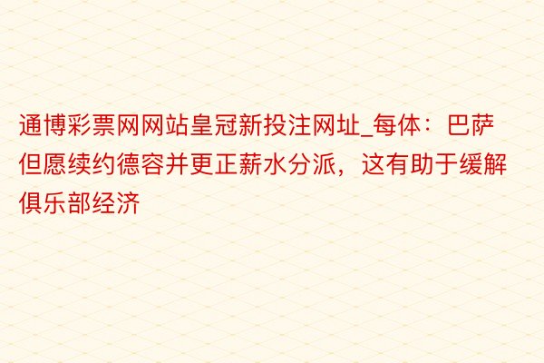 通博彩票网网站皇冠新投注网址_每体：巴萨但愿续约德容并更正薪水分派，这有助于缓解俱乐部经济