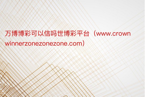 万博博彩可以信吗世博彩平台（www.crownwinnerzonezonezone.com）