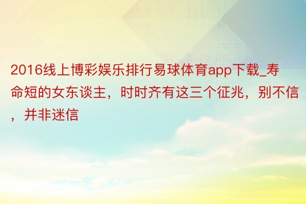 2016线上博彩娱乐排行易球体育app下载_寿命短的女东谈主，时时齐有这三个征兆，别不信，并非迷信