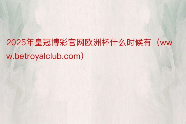 2025年皇冠博彩官网欧洲杯什么时候有（www.betroyalclub.com）