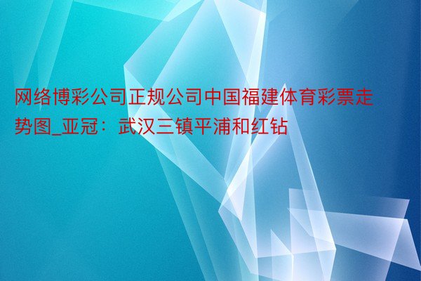 网络博彩公司正规公司中国福建体育彩票走势图_亚冠：武汉三镇平浦和红钻