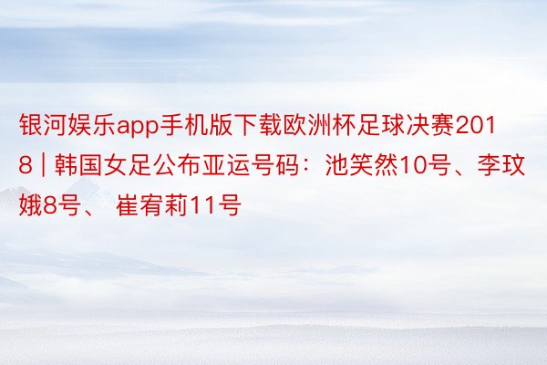 银河娱乐app手机版下载欧洲杯足球决赛2018 | 韩国女足公布亚运号码：池笑然10号、李玟娥8号、 崔宥莉11号