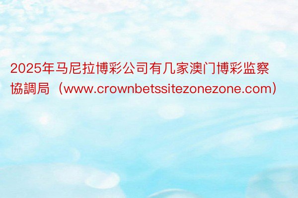 2025年马尼拉博彩公司有几家澳门博彩监察協調局（www.crownbetssitezonezone.com）