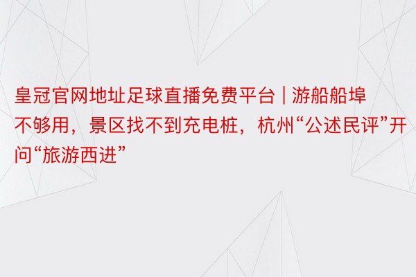 皇冠官网地址足球直播免费平台 | 游船船埠不够用，景区找不到充电桩，杭州“公述民评”开问“旅游西进”