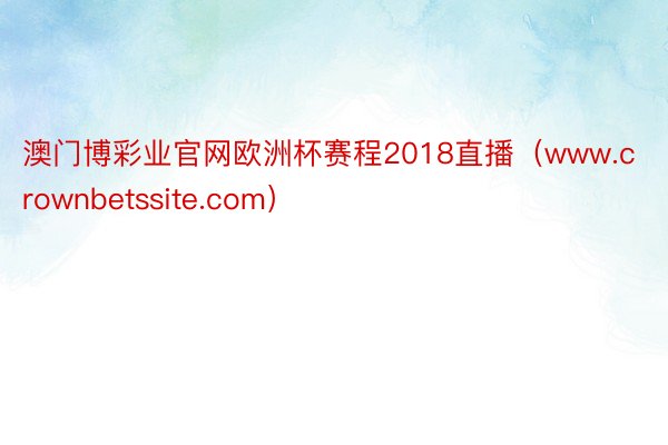 澳门博彩业官网欧洲杯赛程2018直播（www.crownbetssite.com）