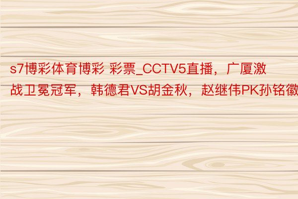 s7博彩体育博彩 彩票_CCTV5直播，广厦激战卫冕冠军，韩德君VS胡金秋，赵继伟PK孙铭徽