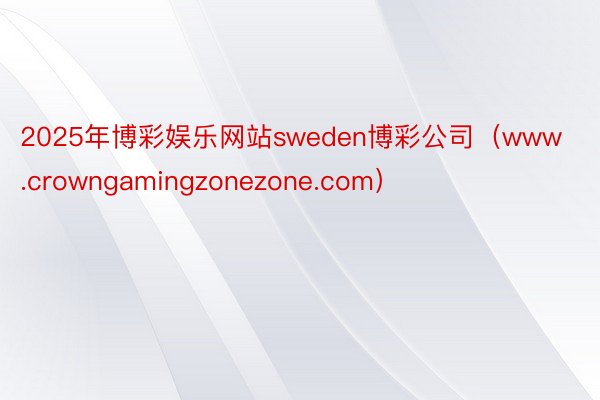 2025年博彩娱乐网站sweden博彩公司（www.crowngamingzonezone.com）