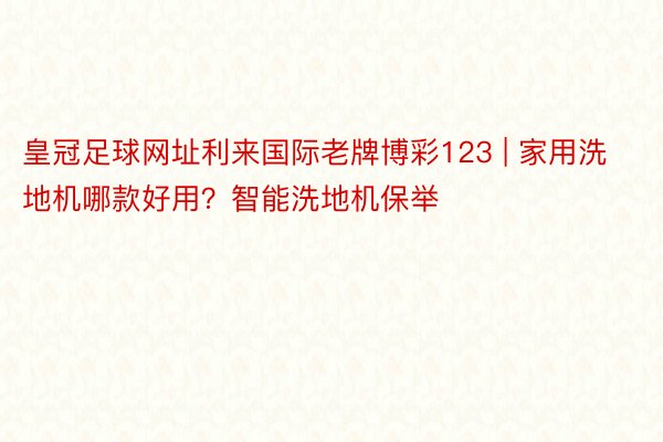 皇冠足球网址利来国际老牌博彩123 | 家用洗地机哪款好用？智能洗地机保举