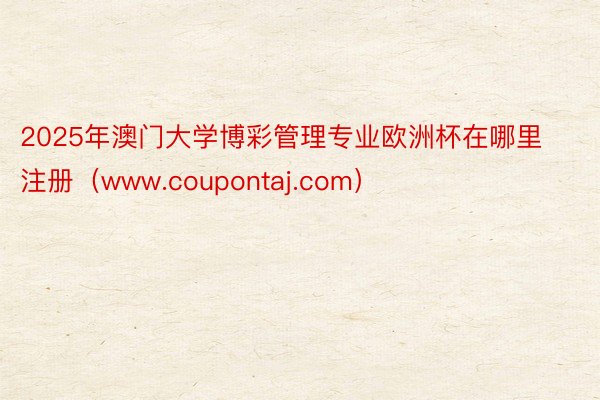 2025年澳门大学博彩管理专业欧洲杯在哪里注册（www.coupontaj.com）