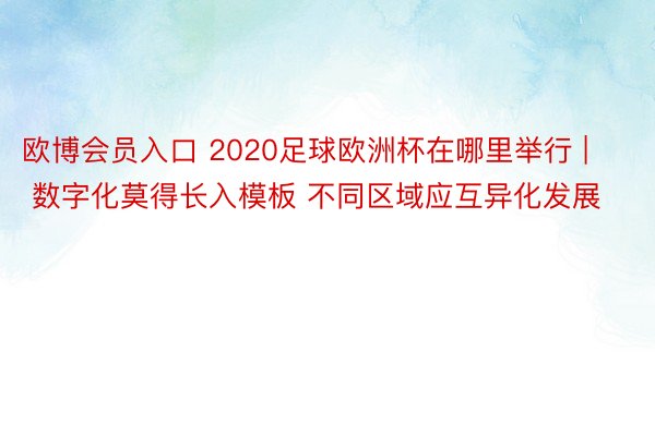 欧博会员入口 2020足球欧洲杯在哪里举行 | 数字化莫得长入模板 不同区域应互异化发展