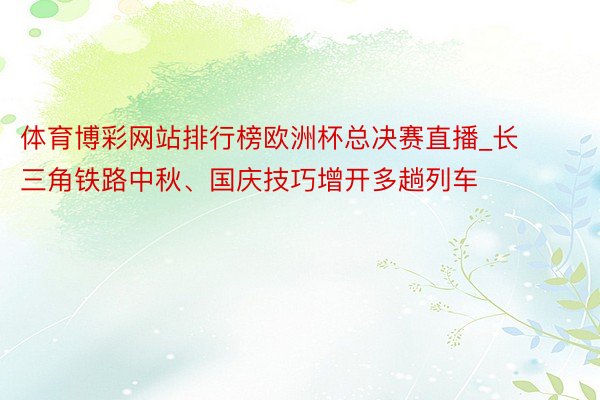 体育博彩网站排行榜欧洲杯总决赛直播_长三角铁路中秋、国庆技巧增开多趟列车