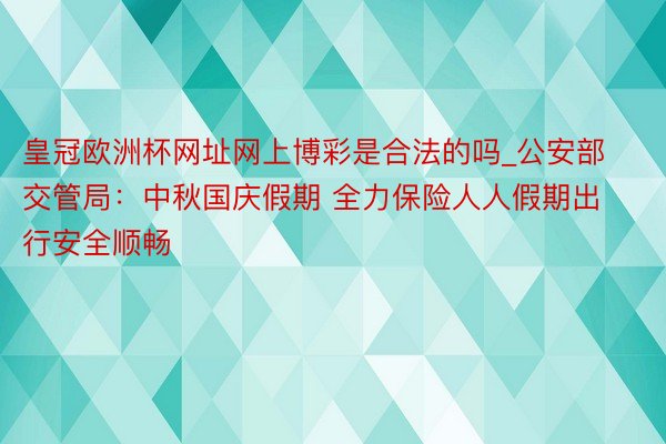 皇冠欧洲杯网址网上博彩是合法的吗_公安部交管局：中秋国庆假期 全力保险人人假期出行安全顺畅