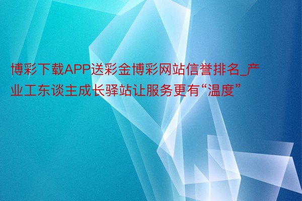 博彩下载APP送彩金博彩网站信誉排名_产业工东谈主成长驿站让服务更有“温度”